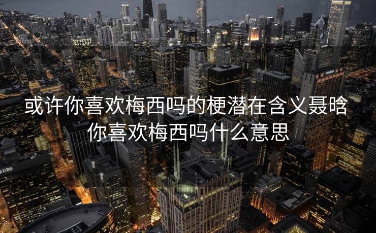 或许你喜欢梅西吗的梗潜在含义聂晗 你喜欢梅西吗什么意思
