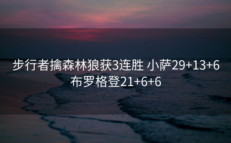 步行者擒森林狼获3连胜 小萨29+13+6布罗格登21+6+6