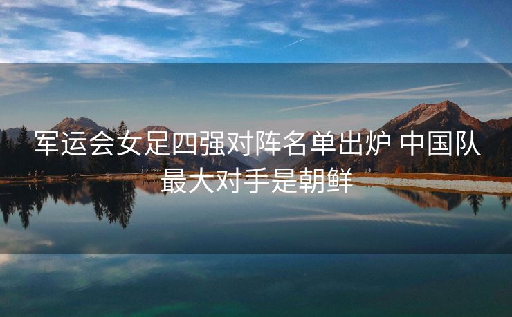 军运会女足四强对阵名单出炉 中国队最大对手是朝鲜