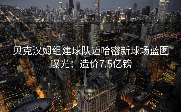 贝克汉姆组建球队迈哈密新球场蓝图曝光：造价7.5亿镑