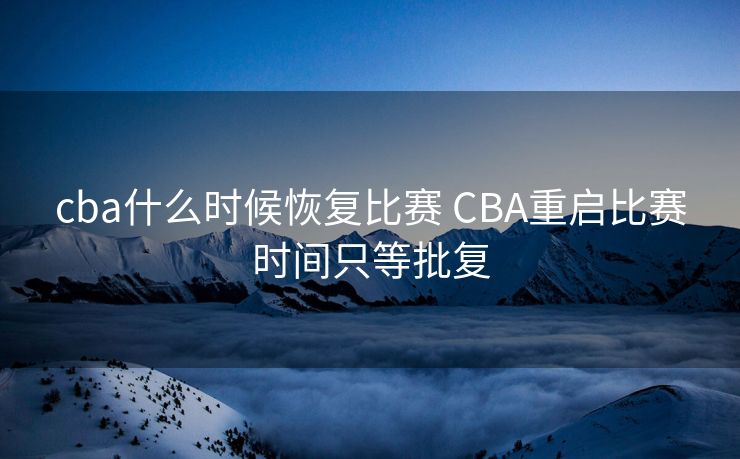 cba什么时候恢复比赛 CBA重启比赛时间只等批复