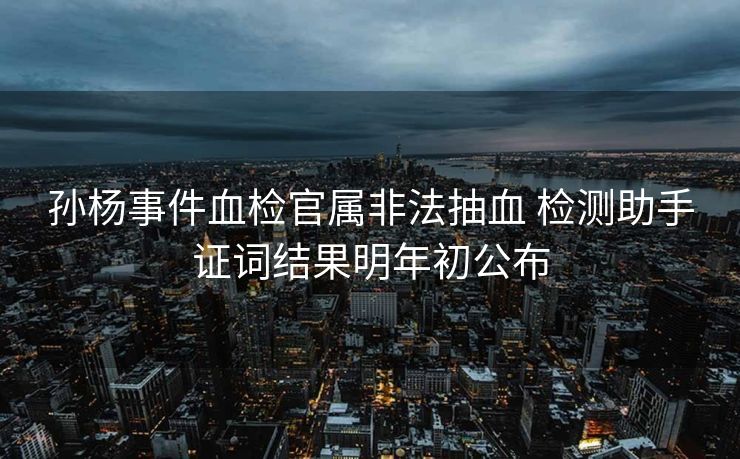 孙杨事件血检官属非法抽血 检测助手证词结果明年初公布