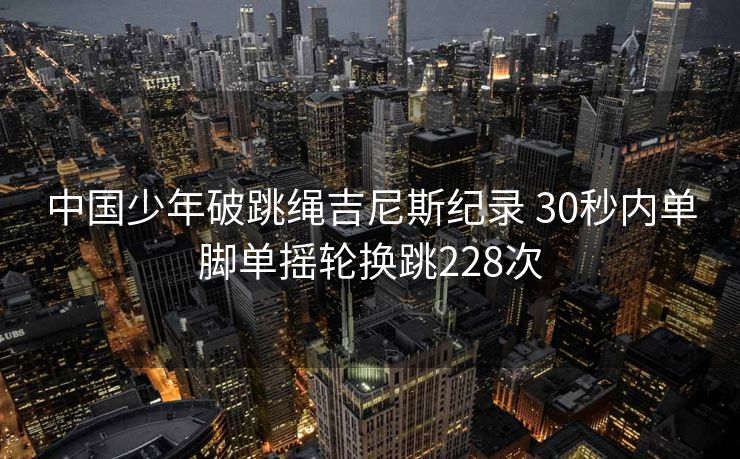 中国少年破跳绳吉尼斯纪录 30秒内单脚单摇轮换跳228次