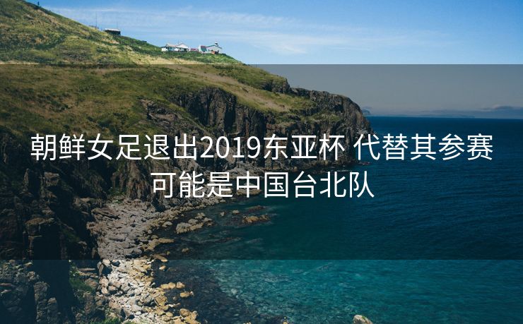 朝鲜女足退出2019东亚杯 代替其参赛可能是中国台北队
