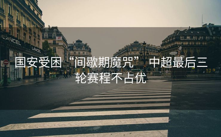 国安受困“间歇期魔咒” 中超最后三轮赛程不占优