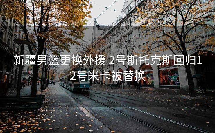 新疆男篮更换外援 2号斯托克斯回归12号米卡被替换