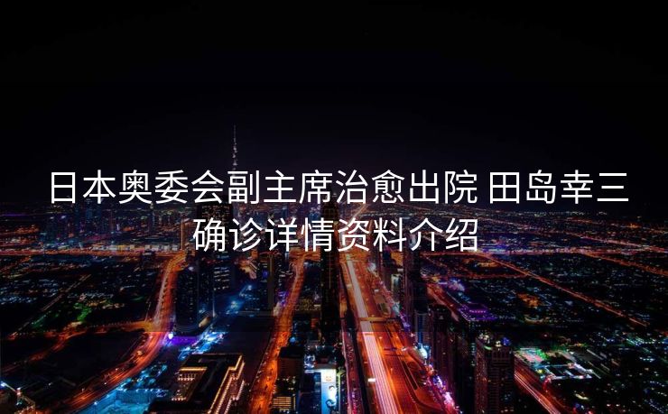 日本奥委会副主席治愈出院 田岛幸三确诊详情资料介绍