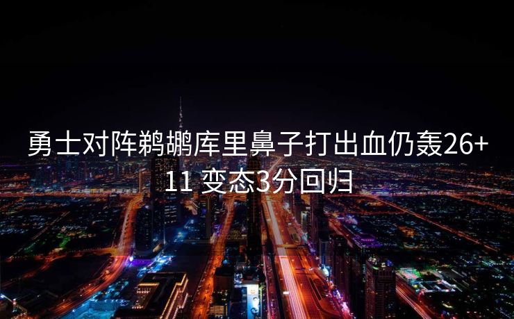 勇士对阵鹈鹕库里鼻子打出血仍轰26+11 变态3分回归