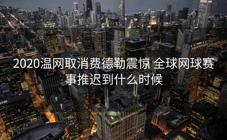 2020温网取消费德勒震惊 全球网球赛事推迟到什么时候