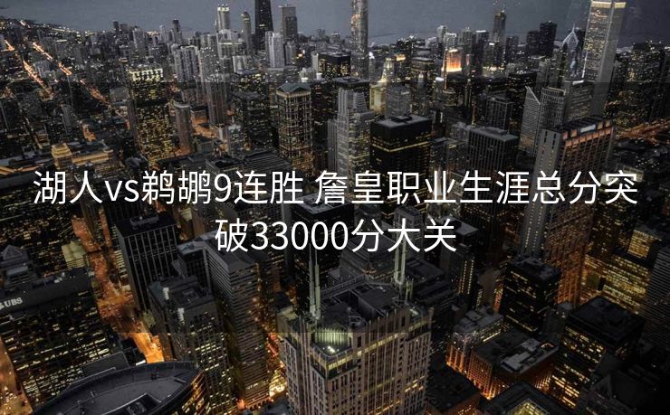湖人vs鹈鹕9连胜 詹皇职业生涯总分突破33000分大关