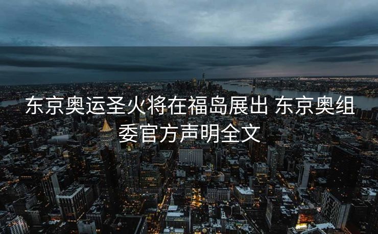 东京奥运圣火将在福岛展出 东京奥组委官方声明全文