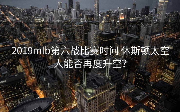 2019mlb第六战比赛时间 休斯顿太空人能否再度升空？