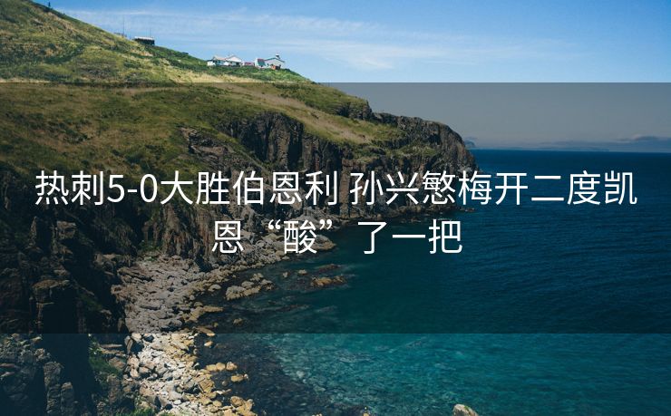 热刺5-0大胜伯恩利 孙兴慜梅开二度凯恩“酸”了一把
