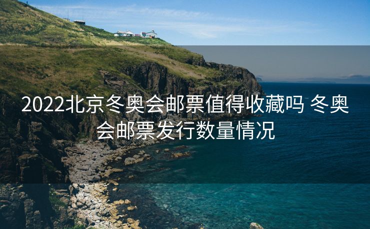 2022北京冬奥会邮票值得收藏吗 冬奥会邮票发行数量情况