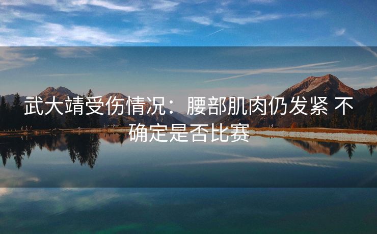 武大靖受伤情况：腰部肌肉仍发紧 不确定是否比赛
