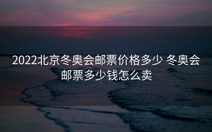 2022北京冬奥会邮票价格多少 冬奥会邮票多少钱怎么卖