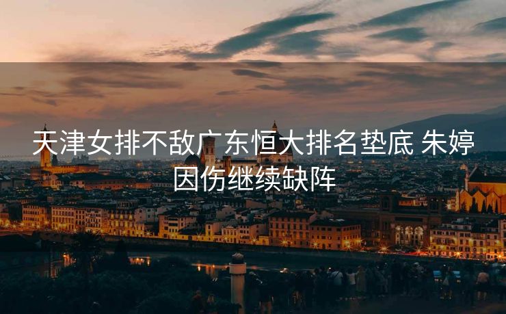 天津女排不敌广东恒大排名垫底 朱婷因伤继续缺阵
