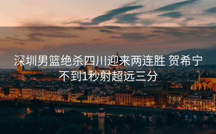 深圳男篮绝杀四川迎来两连胜 贺希宁不到1秒射超远三分