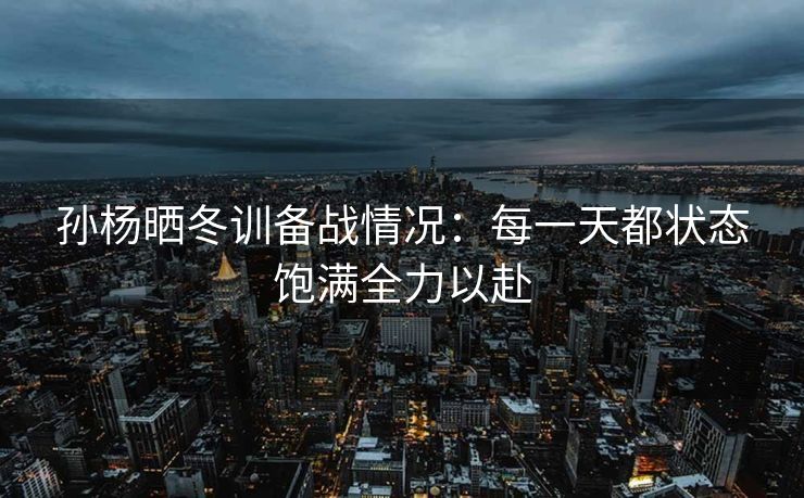 孙杨晒冬训备战情况：每一天都状态饱满全力以赴