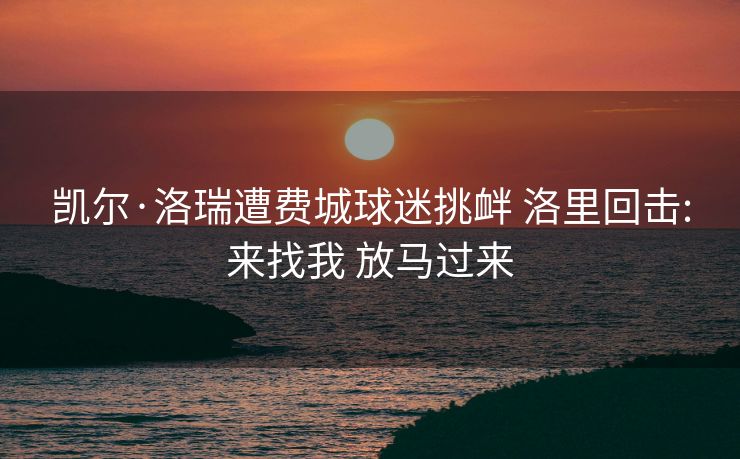 凯尔·洛瑞遭费城球迷挑衅 洛里回击:来找我 放马过来