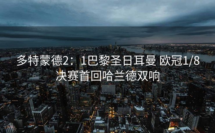 多特蒙德2：1巴黎圣日耳曼 欧冠1/8决赛首回哈兰德双响