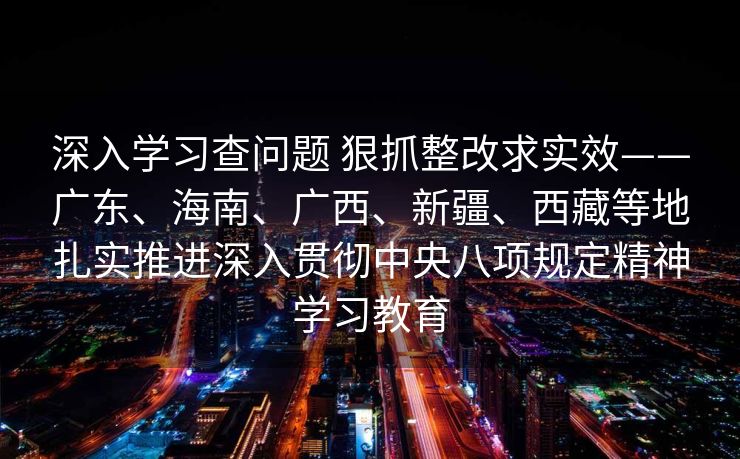 深入学习查问题 狠抓整改求实效——广东、海南、广西、新疆、西藏等地扎实推进深入贯彻中央八项规定精神学习教育