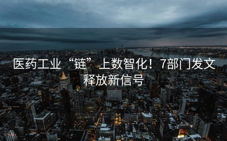 医药工业“链”上数智化！7部门发文释放新信号