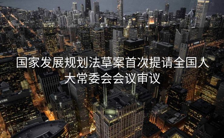国家发展规划法草案首次提请全国人大常委会会议审议