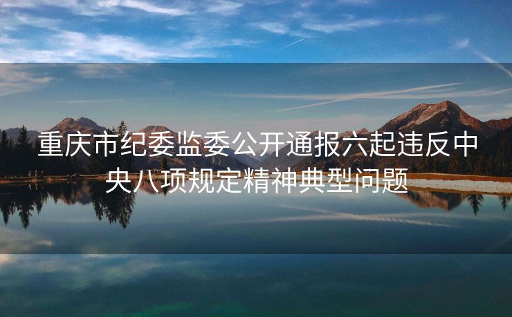 重庆市纪委监委公开通报六起违反中央八项规定精神典型问题