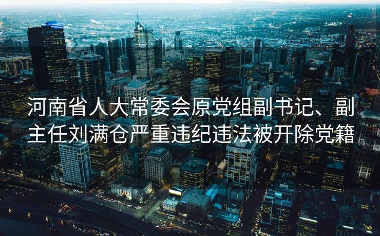 河南省人大常委会原党组副书记、副主任刘满仓严重违纪违法被开除党籍