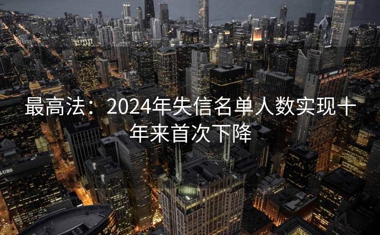 最高法：2024年失信名单人数实现十年来首次下降
