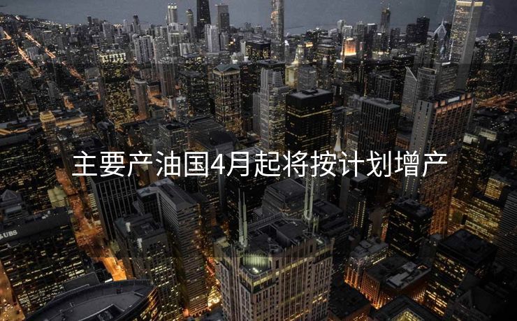 主要产油国4月起将按计划增产