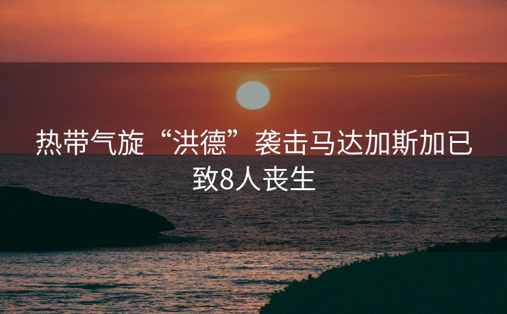 热带气旋“洪德”袭击马达加斯加已致8人丧生
