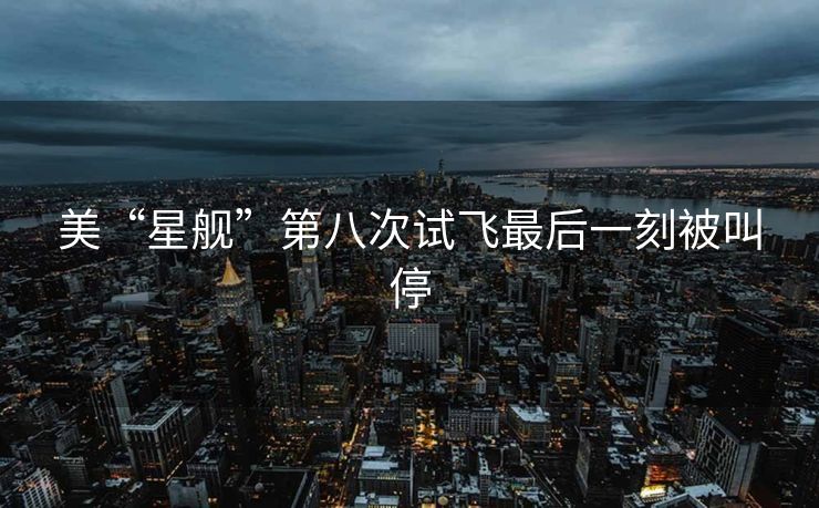 美“星舰”第八次试飞最后一刻被叫停