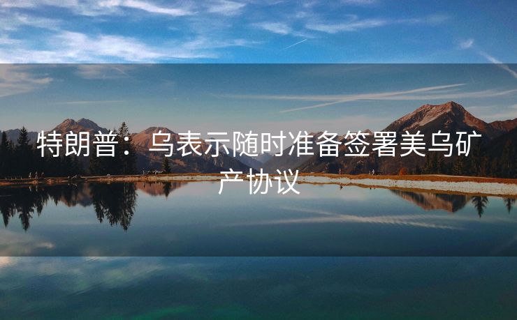 特朗普：乌表示随时准备签署美乌矿产协议