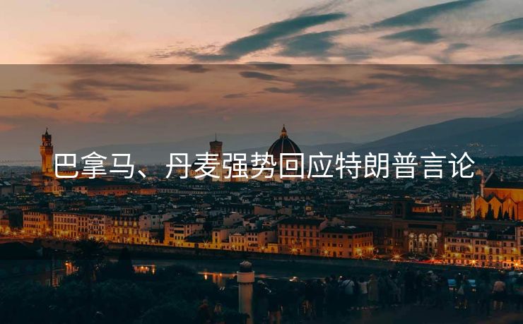 巴拿马、丹麦强势回应特朗普言论