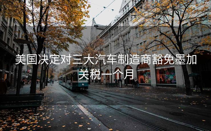 美国决定对三大汽车制造商豁免墨加关税一个月