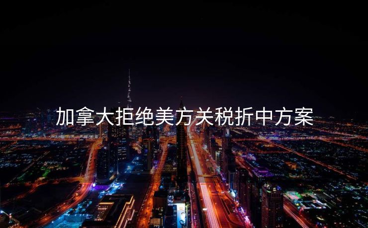 加拿大拒绝美方关税折中方案