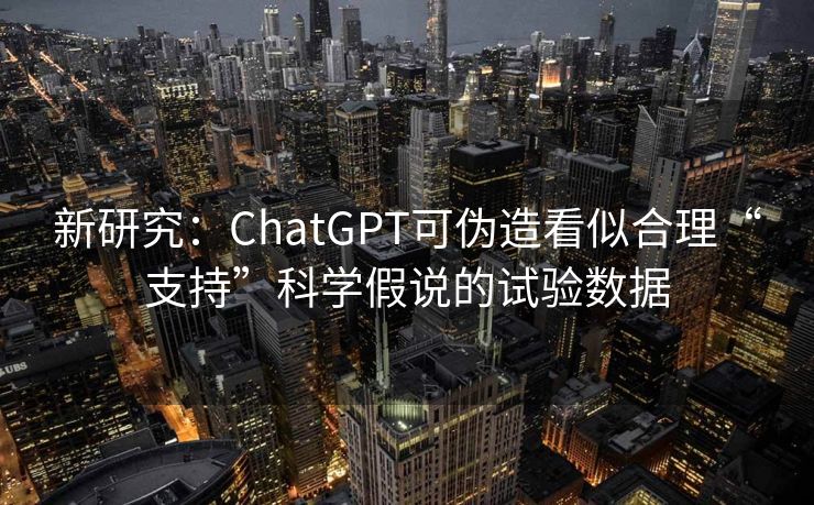 新研究：ChatGPT可伪造看似合理“支持”科学假说的试验数据