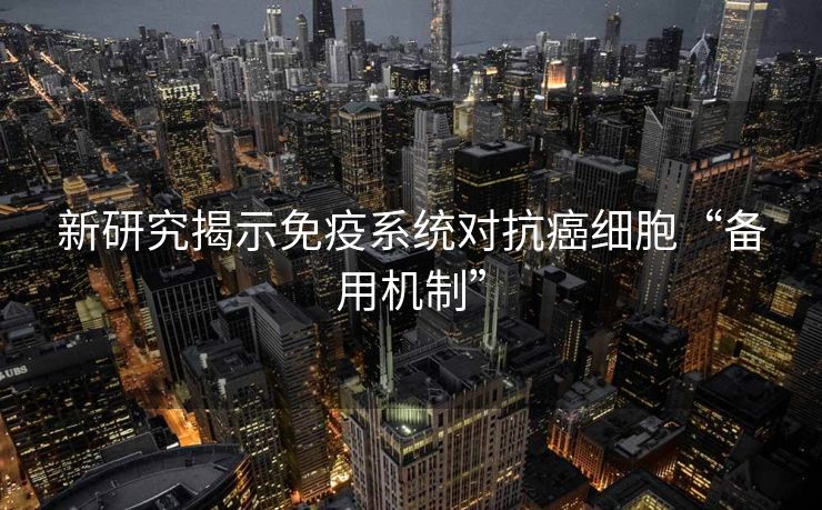 新研究揭示免疫系统对抗癌细胞“备用机制”