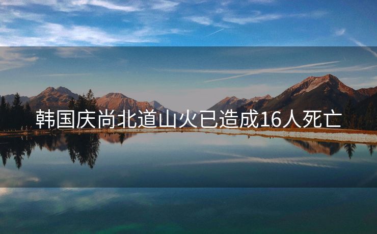 韩国庆尚北道山火已造成16人死亡
