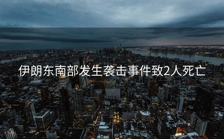 伊朗东南部发生袭击事件致2人死亡
