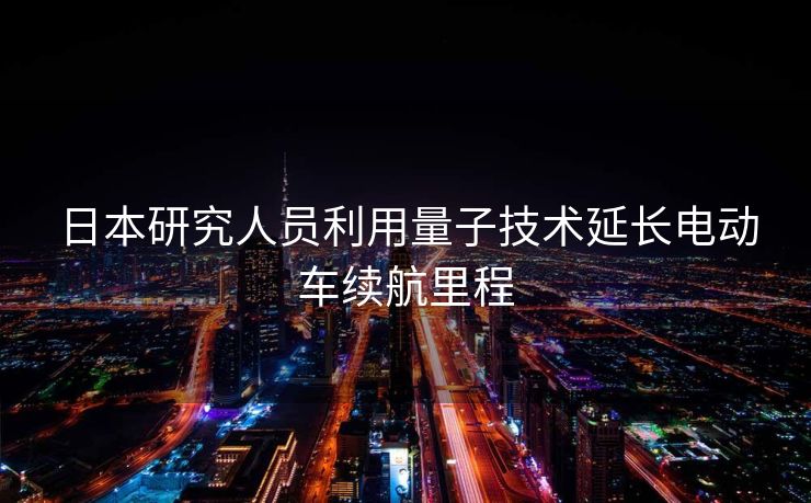 日本研究人员利用量子技术延长电动车续航里程