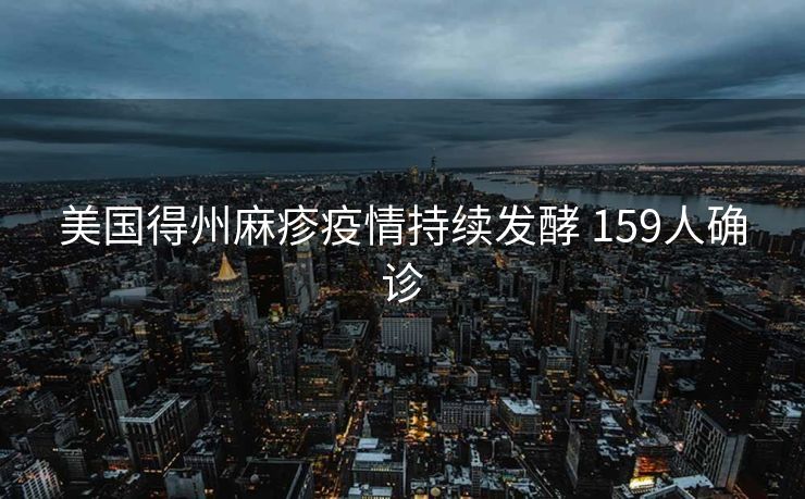 美国得州麻疹疫情持续发酵 159人确诊