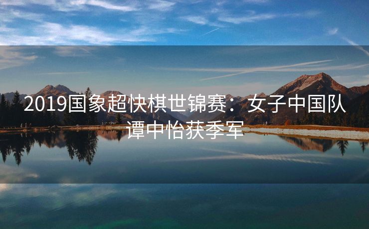 2019国象超快棋世锦赛：女子中国队谭中怡获季军