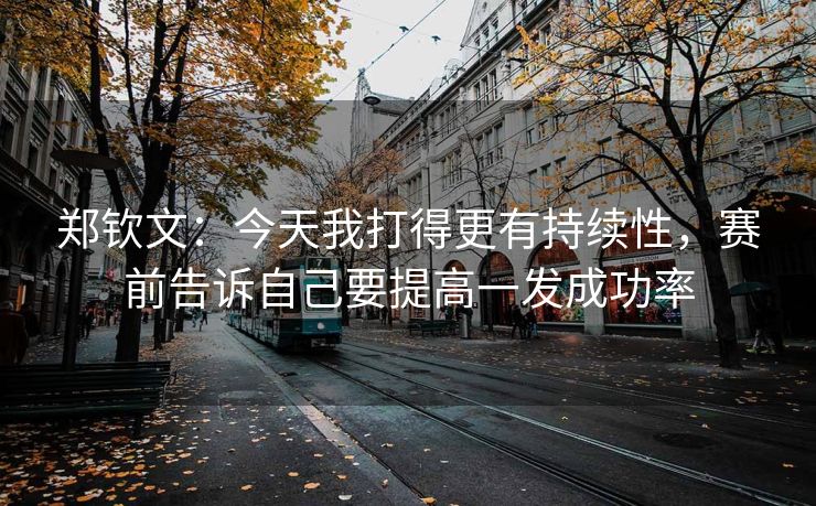 郑钦文：今天我打得更有持续性，赛前告诉自己要提高一发成功率