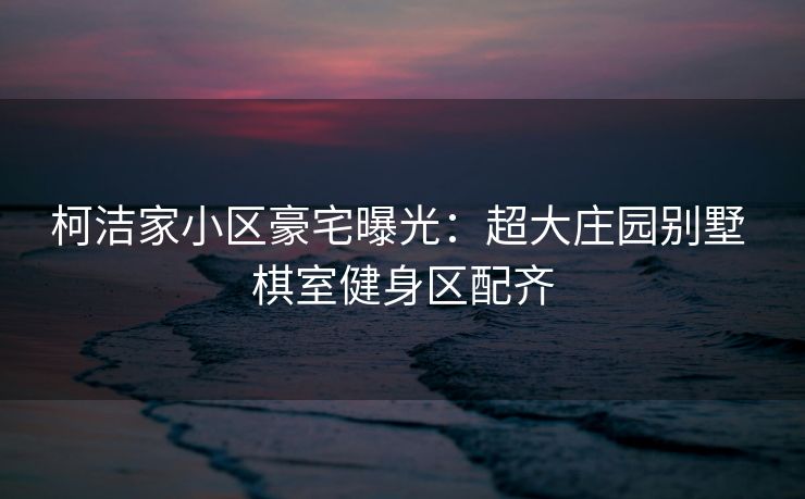 柯洁家小区豪宅曝光：超大庄园别墅 棋室健身区配齐