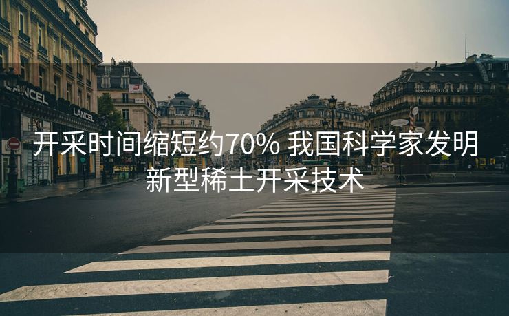 开采时间缩短约70% 我国科学家发明新型稀土开采技术