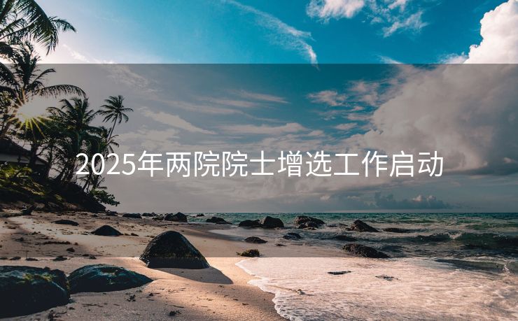 2025年两院院士增选工作启动