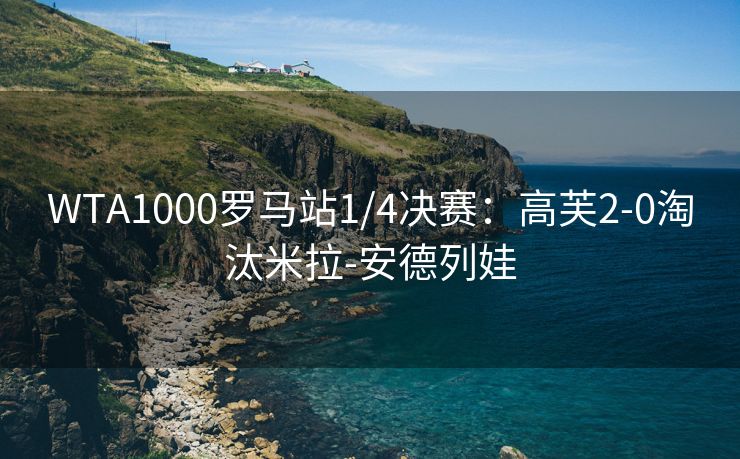 WTA1000罗马站1/4决赛：高芙2-0淘汰米拉-安德列娃